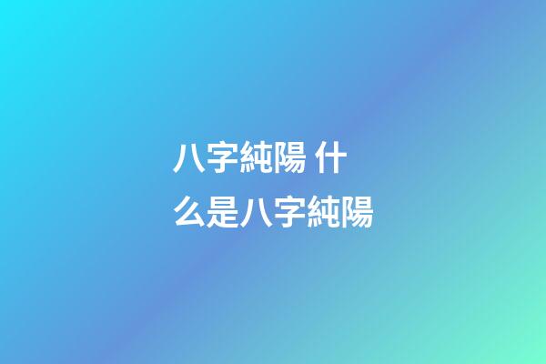 八字純陽 什么是八字純陽-第1張-觀點-玄機派